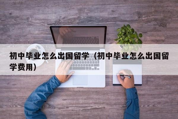 初中毕业怎么出国留学（初中毕业怎么出国留学费用）