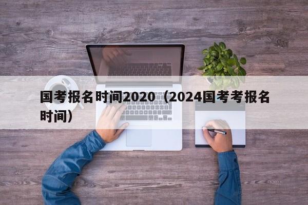 国考报名时间2020（2024国考考报名时间）