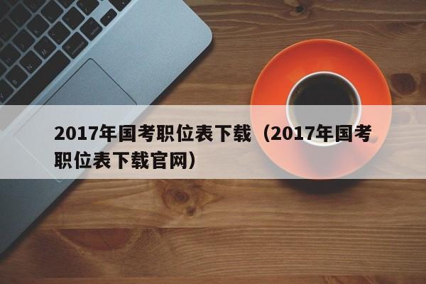 2017年国考职位表下载（2017年国考职位表下载官网）