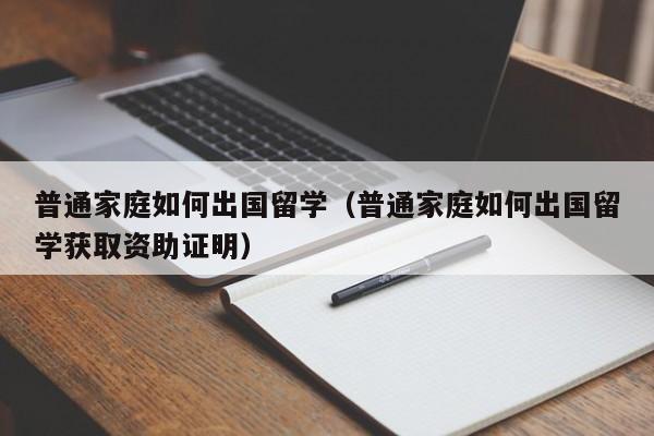 普通家庭如何出国留学（普通家庭如何出国留学获取资助证明）