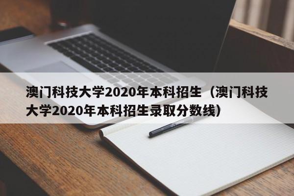 澳门科技大学2020年本科招生（澳门科技大学2020年本科招生录取分数线）