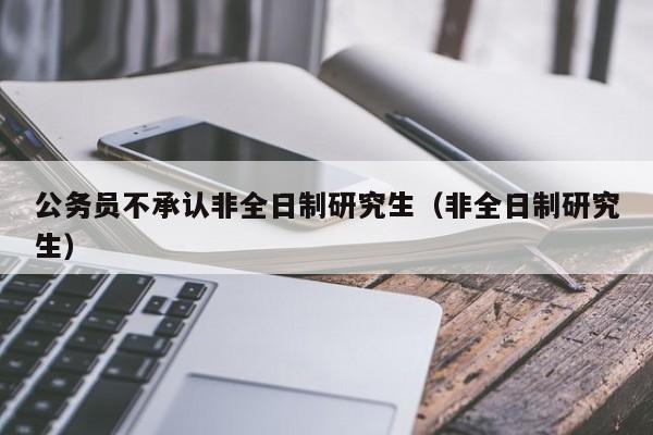 公务员不承认非全日制研究生（非全日制研究生）