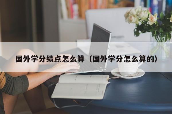 国外学分绩点怎么算（国外学分怎么算的）