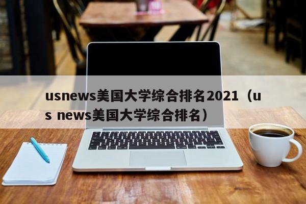 usnews美国大学综合排名2021（us news美国大学综合排名）