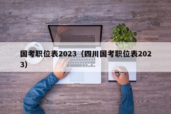 国考职位表2023（四川国考职位表2023）