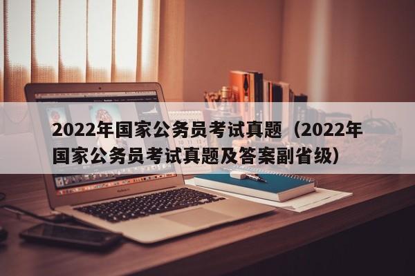 2022年国家公务员考试真题（2022年国家公务员考试真题及答案副省级）