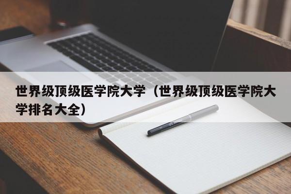 世界级顶级医学院大学（世界级顶级医学院大学排名大全）