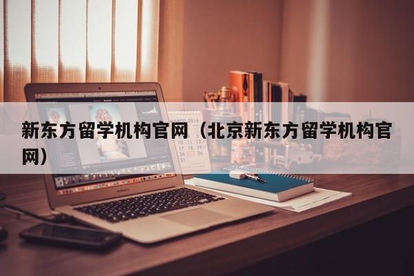 新东方留学机构官网（北京新东方留学机构官网）