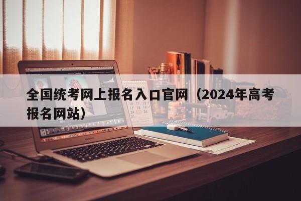 全国统考网上报名入口官网（2024年高考报名网站）