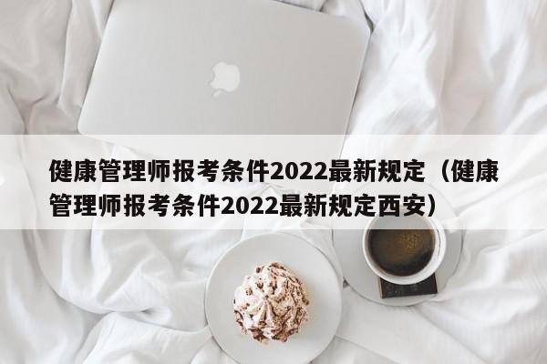 健康管理师报考条件2022最新规定（健康管理师报考条件2022最新规定西安）