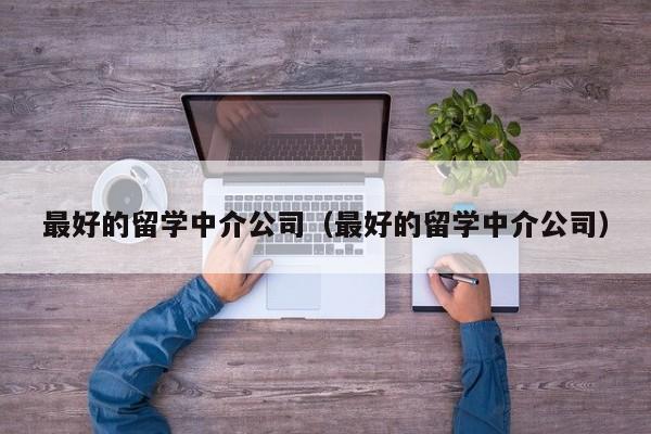 最好的留学中介公司（最好的留学中介公司）