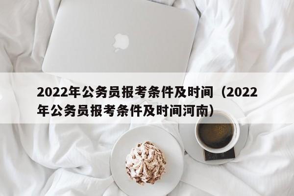 2022年公务员报考条件及时间（2022年公务员报考条件及时间河南）