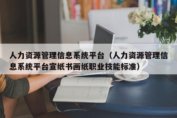 人力资源管理信息系统平台（人力资源管理信息系统平台宣纸书画纸职业技能标准）