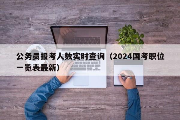 公务员报考人数实时查询（2024国考职位一览表最新）