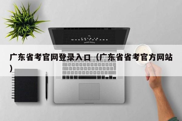 广东省考官网登录入口（广东省省考官方网站）