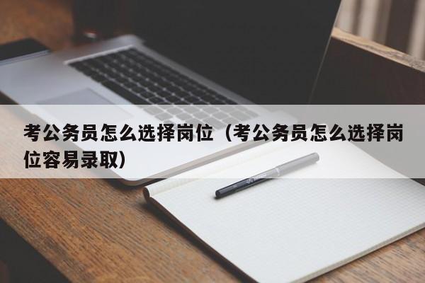 考公务员怎么选择岗位（考公务员怎么选择岗位容易录取）