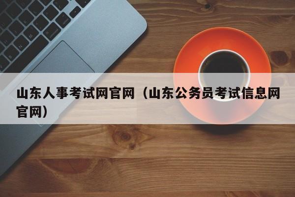 山东人事考试网官网（山东公务员考试信息网官网）