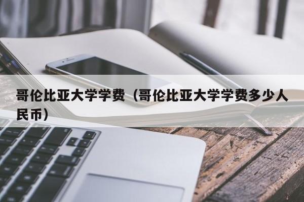 哥伦比亚大学学费（哥伦比亚大学学费多少人民币）