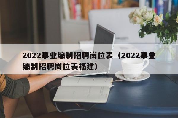 2022事业编制招聘岗位表（2022事业编制招聘岗位表福建）