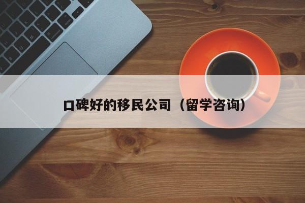 口碑好的移民公司（留学咨询）