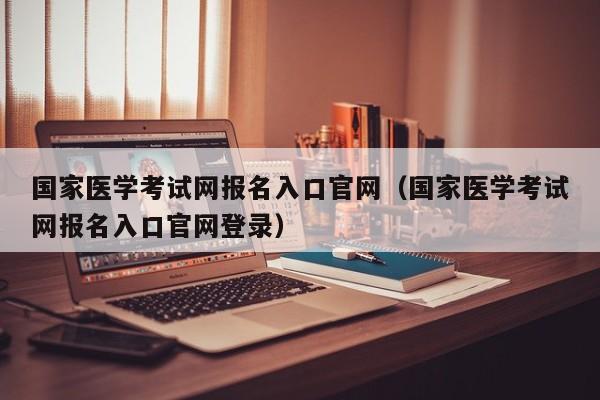 国家医学考试网报名入口官网（国家医学考试网报名入口官网登录）