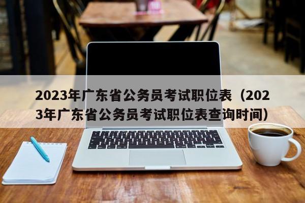 2023年广东省公务员考试职位表（2023年广东省公务员考试职位表查询时间）