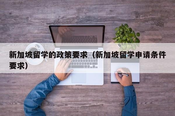 新加坡留学的政策要求（新加坡留学申请条件要求）