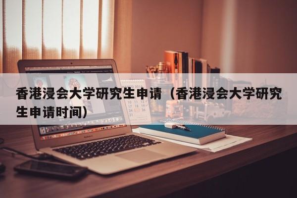 香港浸会大学研究生申请（香港浸会大学研究生申请时间）