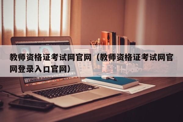 教师资格证考试网官网（教师资格证考试网官网登录入口官网）