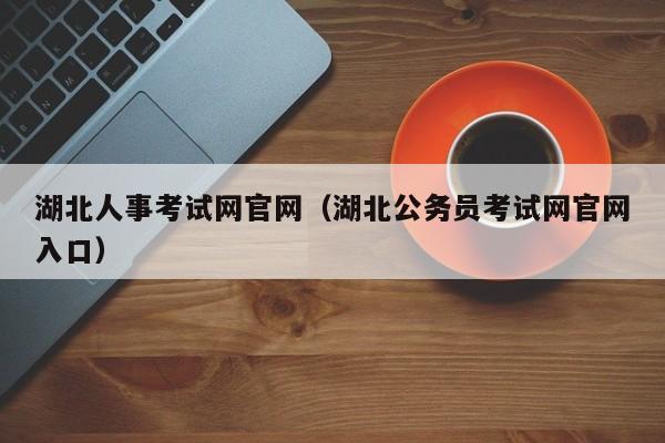 湖北人事考试网官网（湖北公务员考试网官网入口）