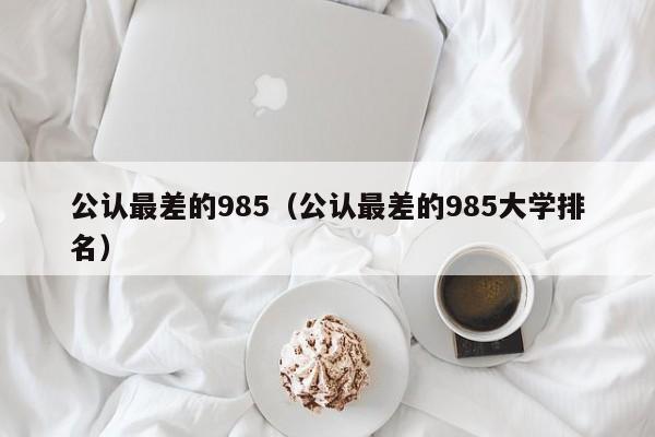 公认最差的985（公认最差的985大学排名）