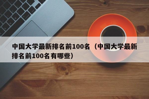 中国大学最新排名前100名（中国大学最新排名前100名有哪些）