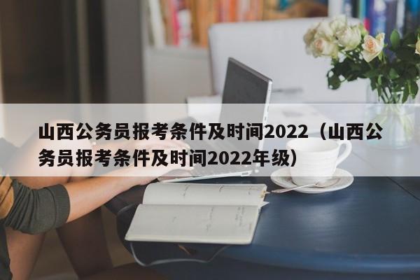 山西公务员报考条件及时间2022（山西公务员报考条件及时间2022年级）