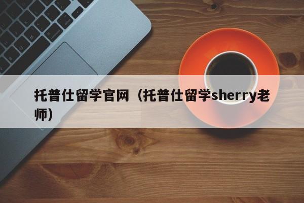 托普仕留学官网（托普仕留学sherry老师）