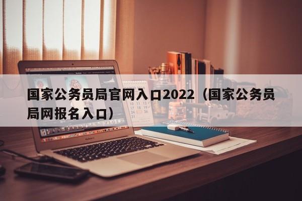 国家公务员局官网入口2022（国家公务员局网报名入口）