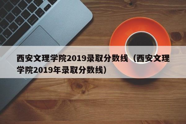 西安文理学院2019录取分数线（西安文理学院2019年录取分数线）