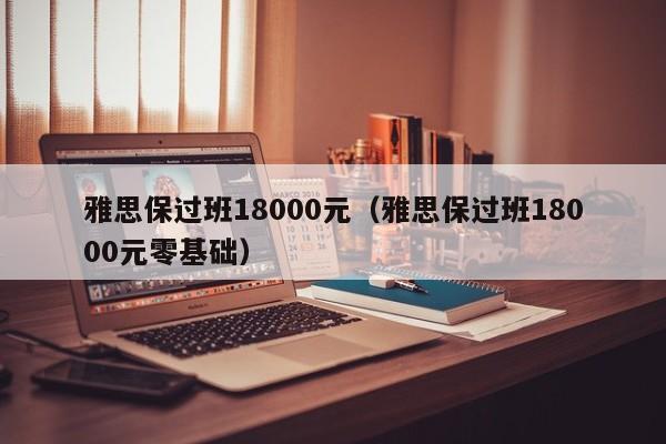 雅思保过班18000元（雅思保过班18000元零基础）