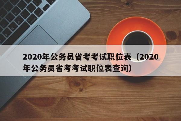 2020年公务员省考考试职位表（2020年公务员省考考试职位表查询）