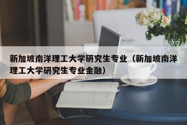 新加坡南洋理工大学研究生专业（新加坡南洋理工大学研究生专业金融）