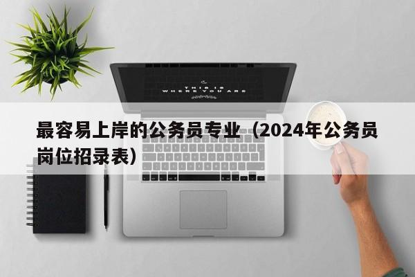 最容易上岸的公务员专业（2024年公务员岗位招录表）