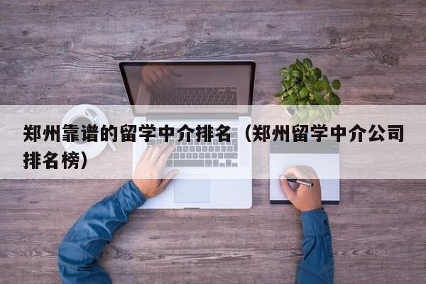 郑州靠谱的留学中介排名（郑州留学中介公司排名榜）