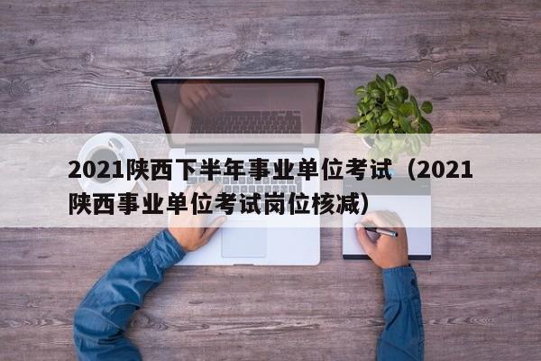 2021陕西下半年事业单位考试（2021陕西事业单位考试岗位核减）