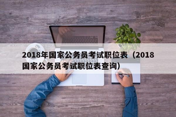 2018年国家公务员考试职位表（2018国家公务员考试职位表查询）