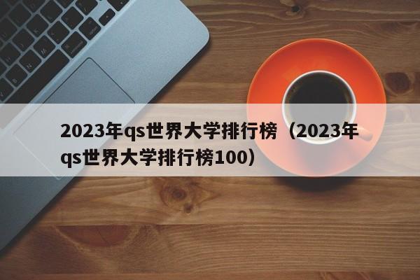 2023年qs世界大学排行榜（2023年qs世界大学排行榜100）