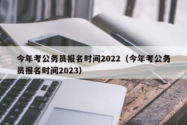 今年考公务员报名时间2022（今年考公务员报名时间2023）