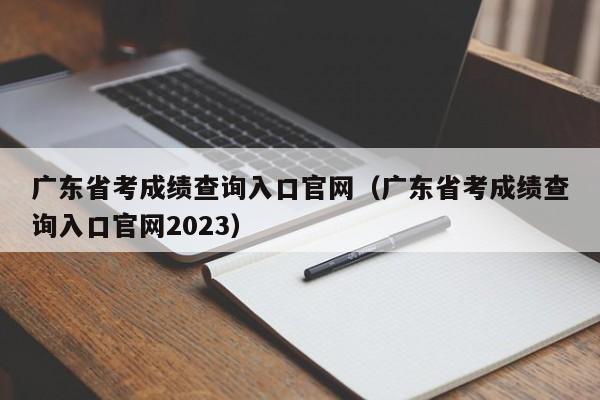 广东省考成绩查询入口官网（广东省考成绩查询入口官网2023）