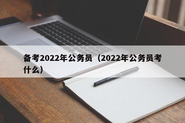 备考2022年公务员（2022年公务员考什么）