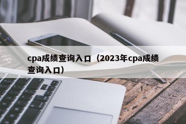 cpa成绩查询入口（2023年cpa成绩查询入口）