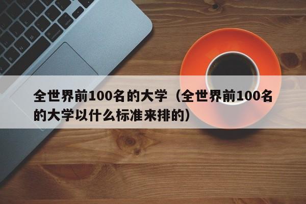 全世界前100名的大学（全世界前100名的大学以什么标准来排的）