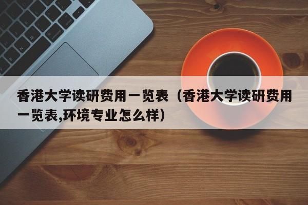 香港大学读研费用一览表（香港大学读研费用一览表,环境专业怎么样）